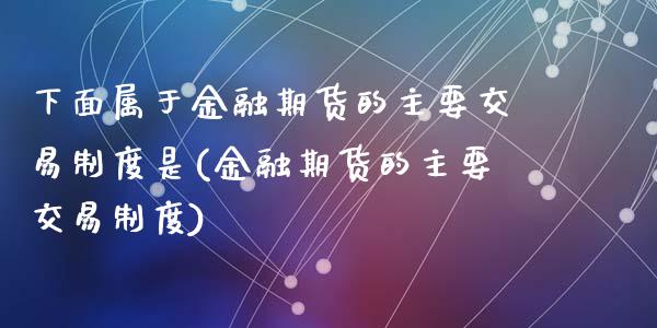 下面属于金融期货的主要交易制度是(金融期货的主要交易制度)_https://gjqh.wpmee.com_期货百科_第1张