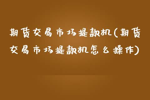 期货交易市场提款机(期货交易市场提款机怎么操作)_https://gjqh.wpmee.com_期货百科_第1张