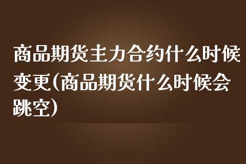 商品期货主力合约什么时候变更(商品期货什么时候会跳空)_https://gjqh.wpmee.com_期货平台_第1张