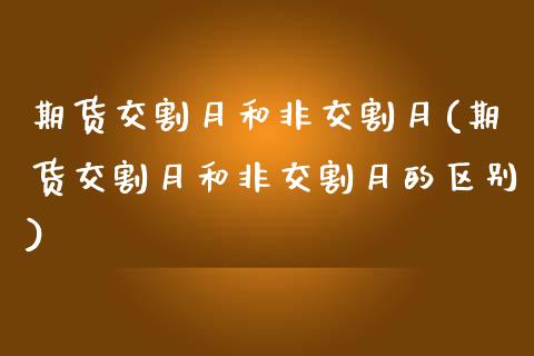 期货交割月和非交割月(期货交割月和非交割月的区别)_https://gjqh.wpmee.com_期货百科_第1张