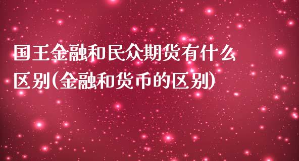 国王金融和民众期货有什么区别(金融和货币的区别)_https://gjqh.wpmee.com_期货开户_第1张