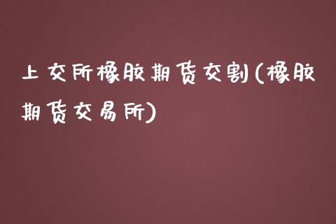 上交所橡胶期货交割(橡胶期货交易所)_https://gjqh.wpmee.com_期货新闻_第1张