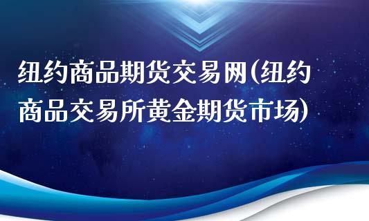 纽约商品期货交易网(纽约商品交易所黄金期货市场)_https://gjqh.wpmee.com_期货开户_第1张