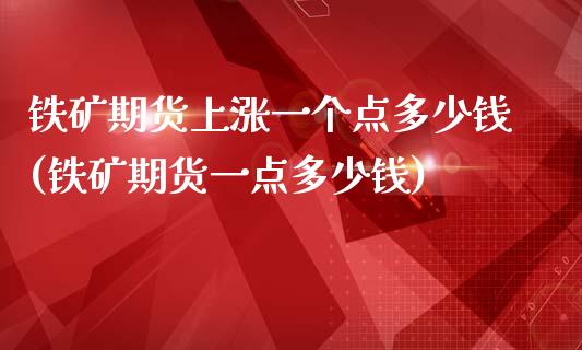 铁矿期货上涨一个点多少钱(铁矿期货一点多少钱)_https://gjqh.wpmee.com_期货平台_第1张