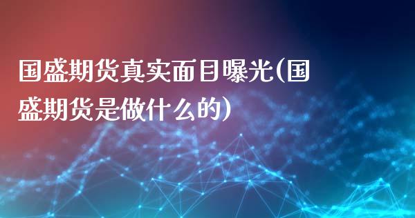 国盛期货真实面目曝光(国盛期货是做什么的)_https://gjqh.wpmee.com_期货百科_第1张