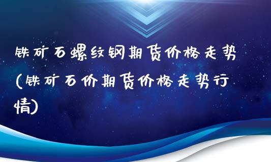 铁矿石螺纹钢期货价格走势(铁矿石价期货价格走势行情)_https://gjqh.wpmee.com_期货平台_第1张