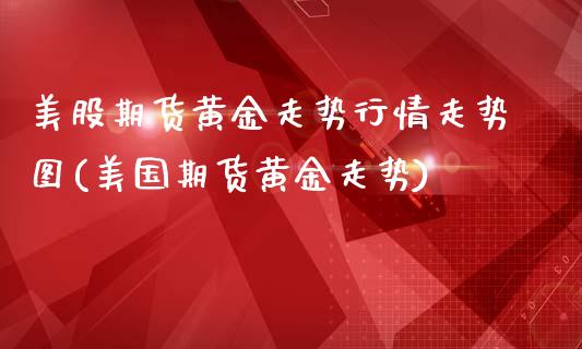 美股期货黄金走势行情走势图(美国期货黄金走势)_https://gjqh.wpmee.com_国际期货_第1张