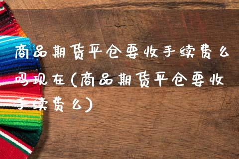 商品期货平仓要收手续费么吗现在(商品期货平仓要收手续费么)_https://gjqh.wpmee.com_国际期货_第1张