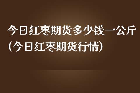 今日红枣期货多少钱一公斤(今日红枣期货行情)_https://gjqh.wpmee.com_期货开户_第1张