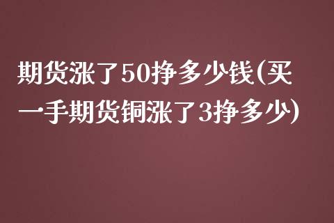 期货涨了50挣多少钱(买一手期货铜涨了3挣多少)_https://gjqh.wpmee.com_期货新闻_第1张