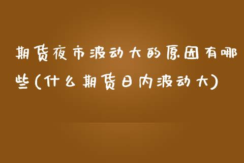 期货夜市波动大的原因有哪些(什么期货日内波动大)_https://gjqh.wpmee.com_期货百科_第1张