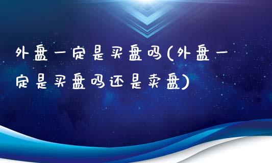 外盘一定是买盘吗(外盘一定是买盘吗还是卖盘)_https://gjqh.wpmee.com_期货新闻_第1张