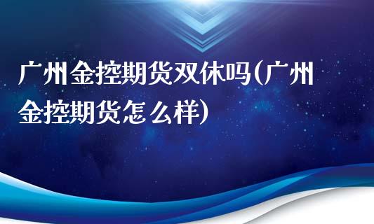 广州金控期货双休吗(广州金控期货怎么样)_https://gjqh.wpmee.com_国际期货_第1张