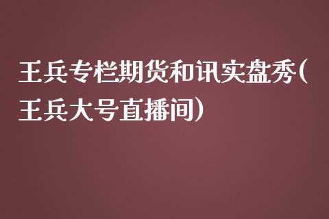 王兵专栏期货和讯实盘秀(王兵大号直播间)_https://gjqh.wpmee.com_期货开户_第1张