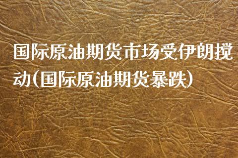 国际原油期货市场受伊朗搅动(国际原油期货暴跌)_https://gjqh.wpmee.com_期货新闻_第1张