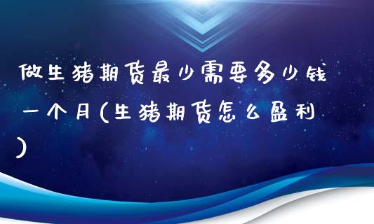 做生猪期货最少需要多少钱一个月(生猪期货怎么盈利)_https://gjqh.wpmee.com_期货新闻_第1张