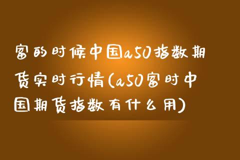 富的时候中国a50指数期货实时行情(a50富时中国期货指数有什么用)_https://gjqh.wpmee.com_期货开户_第1张