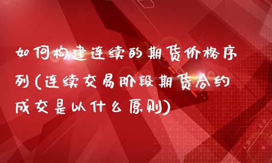 如何构建连续的期货价格序列(连续交易阶段期货合约成交是以什么原则)_https://gjqh.wpmee.com_期货平台_第1张