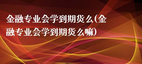 金融专业会学到期货么(金融专业会学到期货么嘛)_https://gjqh.wpmee.com_国际期货_第1张