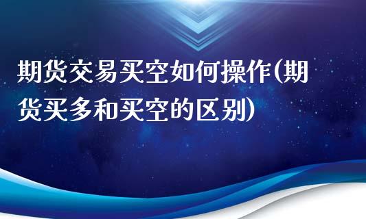 期货交易买空如何操作(期货买多和买空的区别)_https://gjqh.wpmee.com_期货平台_第1张