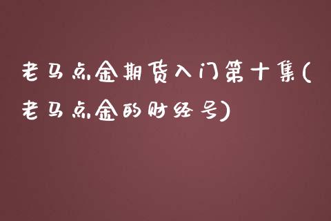 老马点金期货入门第十集(老马点金的财经号)_https://gjqh.wpmee.com_期货开户_第1张