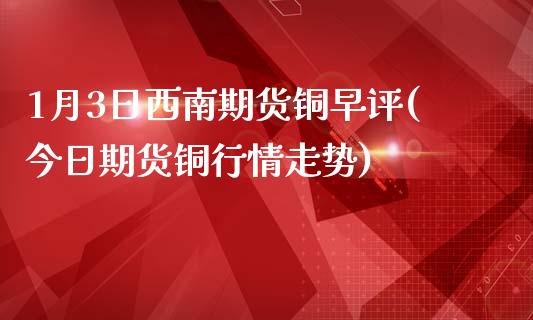 1月3日西南期货铜早评(今日期货铜行情走势)_https://gjqh.wpmee.com_期货开户_第1张