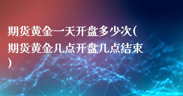 期货黄金一天开盘多少次(期货黄金几点开盘几点结束)_https://gjqh.wpmee.com_期货平台_第1张