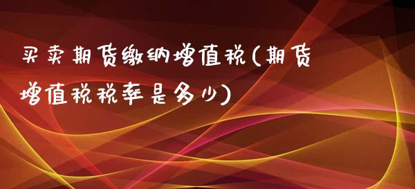 买卖期货缴纳增值税(期货增值税税率是多少)_https://gjqh.wpmee.com_期货百科_第1张