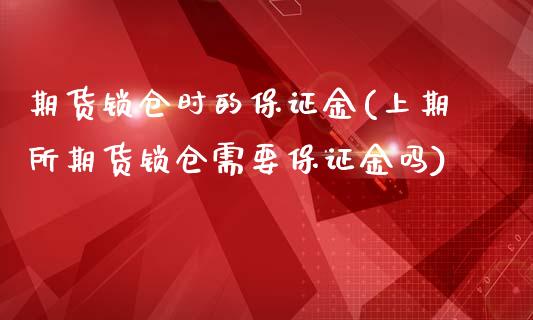 期货锁仓时的保证金(上期所期货锁仓需要保证金吗)_https://gjqh.wpmee.com_期货开户_第1张