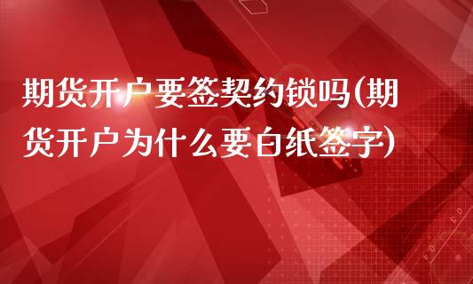 期货开户要签契约锁吗(期货开户为什么要白纸签字)_https://gjqh.wpmee.com_期货平台_第1张