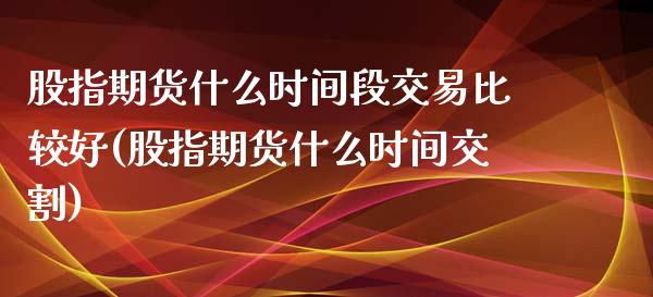 股指期货什么时间段交易比较好(股指期货什么时间交割)_https://gjqh.wpmee.com_期货新闻_第1张