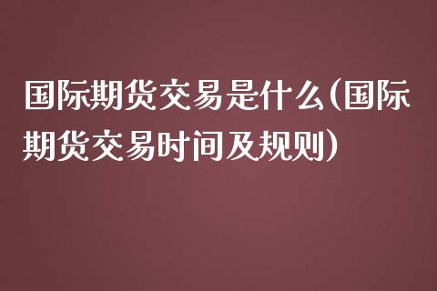 国际期货交易是什么(国际期货交易时间及规则)_https://gjqh.wpmee.com_期货百科_第1张