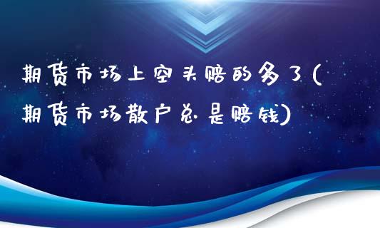 期货市场上空头赔的多了(期货市场散户总是赔钱)_https://gjqh.wpmee.com_期货百科_第1张