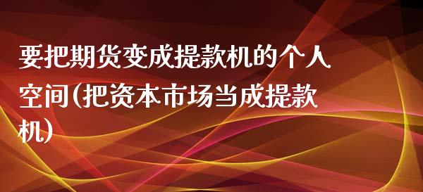 要把期货变成提款机的个人空间(把资本市场当成提款机)_https://gjqh.wpmee.com_期货开户_第1张