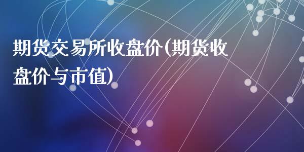 期货交易所收盘价(期货收盘价与市值)_https://gjqh.wpmee.com_期货开户_第1张