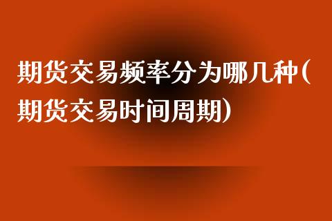 期货交易频率分为哪几种(期货交易时间周期)_https://gjqh.wpmee.com_期货平台_第1张