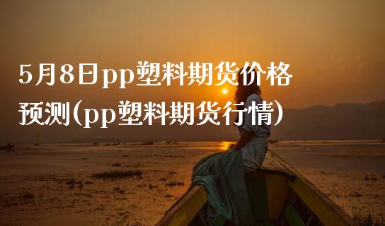 5月8日pp塑料期货价格预测(pp塑料期货行情)_https://gjqh.wpmee.com_国际期货_第1张