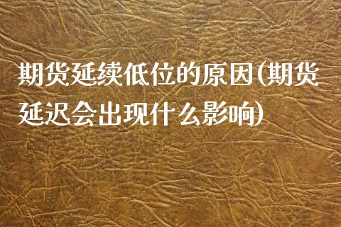 期货延续低位的原因(期货延迟会出现什么影响)_https://gjqh.wpmee.com_期货百科_第1张