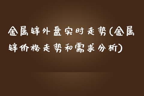 金属锌外盘实时走势(金属锌价格走势和需求分析)_https://gjqh.wpmee.com_国际期货_第1张