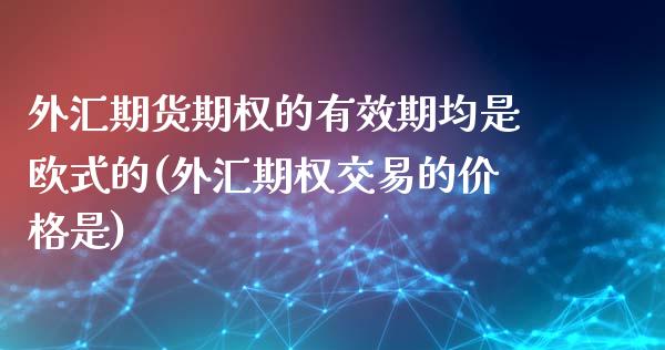 外汇期货期权的有效期均是欧式的(外汇期权交易的价格是)_https://gjqh.wpmee.com_国际期货_第1张