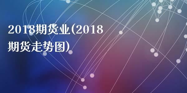 2018期货业(2018期货走势图)_https://gjqh.wpmee.com_期货新闻_第1张