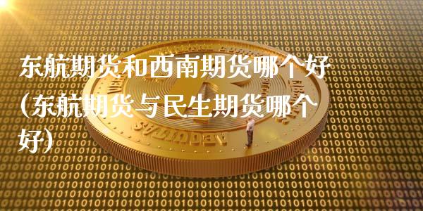 东航期货和西南期货哪个好(东航期货与民生期货哪个好)_https://gjqh.wpmee.com_国际期货_第1张