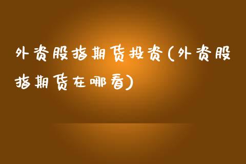 外资股指期货投资(外资股指期货在哪看)_https://gjqh.wpmee.com_期货开户_第1张