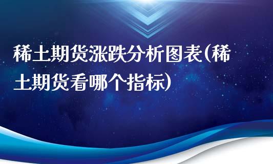 稀土期货涨跌分析图表(稀土期货看哪个指标)_https://gjqh.wpmee.com_期货百科_第1张