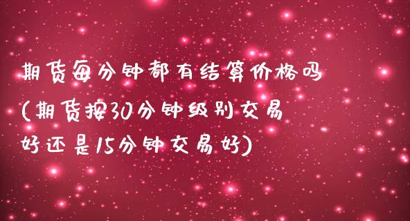 期货每分钟都有结算价格吗(期货按30分钟级别交易好还是15分钟交易好)_https://gjqh.wpmee.com_期货新闻_第1张