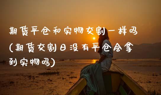 期货平仓和实物交割一样吗(期货交割日没有平仓会拿到实物吗)_https://gjqh.wpmee.com_国际期货_第1张