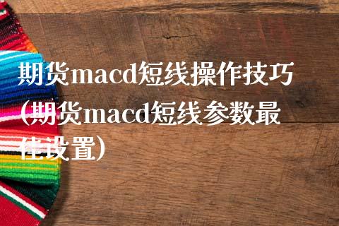 期货macd短线操作技巧(期货macd短线参数最佳设置)_https://gjqh.wpmee.com_期货开户_第1张