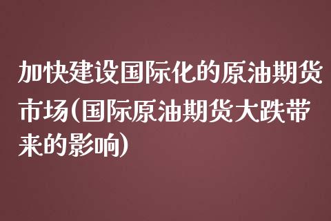 加快建设国际化的原油期货市场(国际原油期货大跌带来的影响)_https://gjqh.wpmee.com_国际期货_第1张