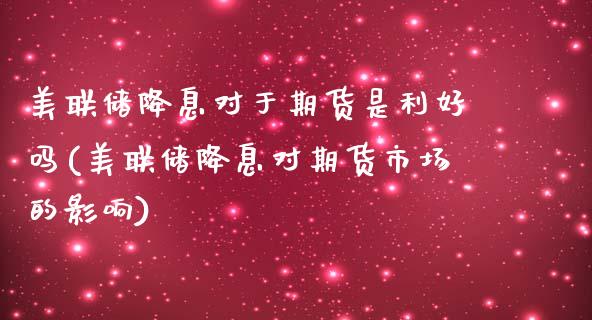 美联储降息对于期货是利好吗(美联储降息对期货市场的影响)_https://gjqh.wpmee.com_期货平台_第1张