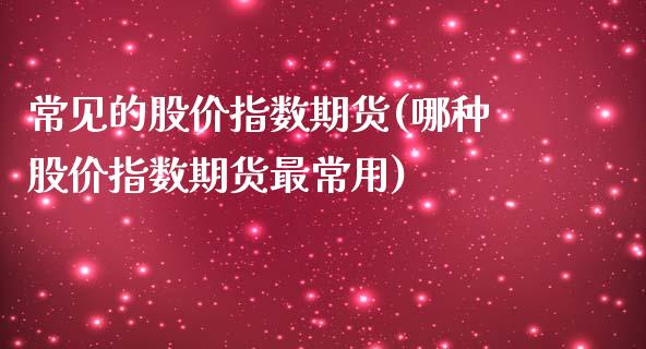 常见的股价指数期货(哪种股价指数期货最常用)_https://gjqh.wpmee.com_期货百科_第1张